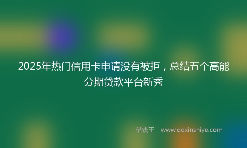 2025年热门信用卡申请没有被拒，总结五个高能分期贷款平台新秀