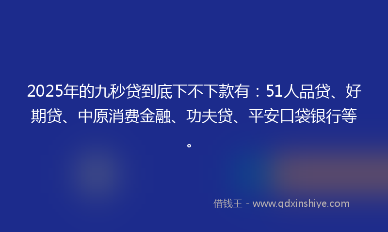 2025年的九秒贷到底下不下款有：51人品贷、好期贷、中原消费金融、功夫贷、平安口袋银行等。
