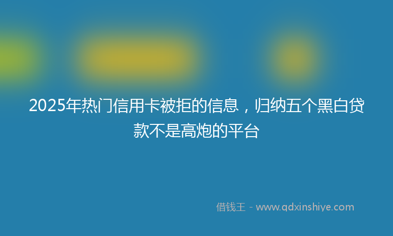 2025年热门信用卡被拒的信息，归纳五个黑白贷款不是高炮的平台