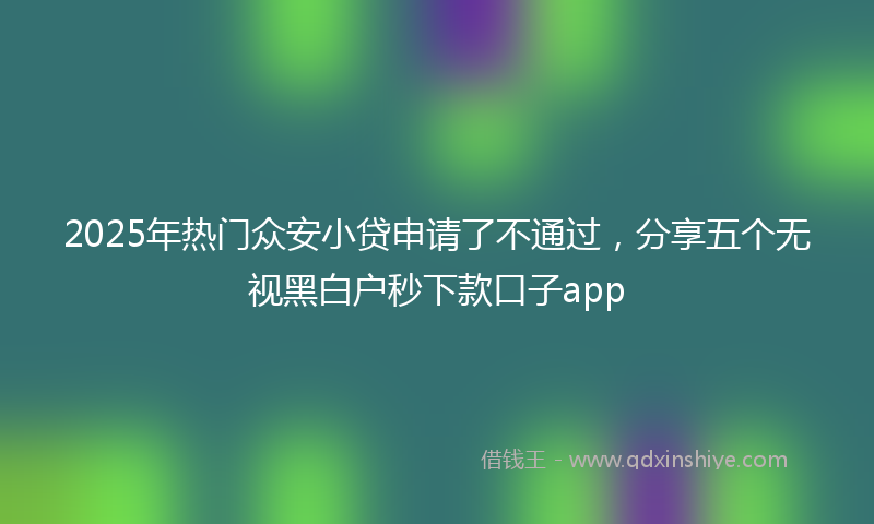 2025年热门众安小贷申请了不通过，分享五个无视黑白户秒下款口子app