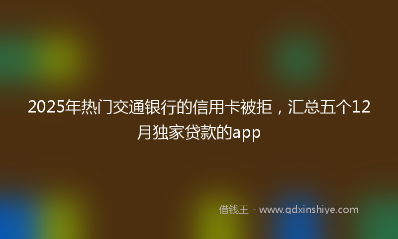 2025年热门交通银行的信用卡被拒，汇总五个12月独家贷款的app