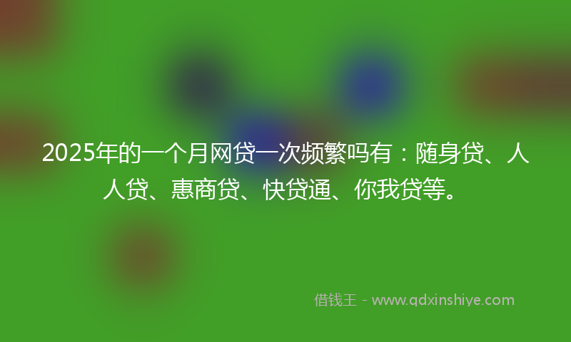 2025年的一个月网贷一次频繁吗有：随身贷、人人贷、惠商贷、快贷通、你我贷等。