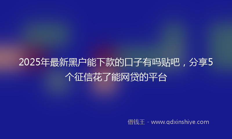 2025年最新黑户能下款的口子有吗贴吧，分享5个征信花了能网贷的平台