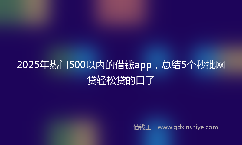 2025年热门500以内的借钱app，总结5个秒批网贷轻松贷的口子