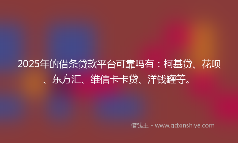 2025年的借条贷款平台可靠吗有：柯基贷、花呗、东方汇、维信卡卡贷、洋钱罐等。