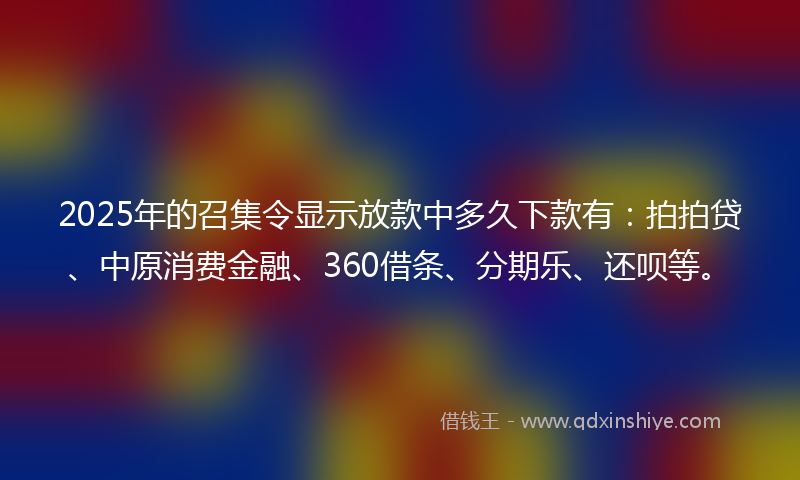 2025年的召集令显示放款中多久下款有：拍拍贷、中原消费金融、360借条、分期乐、还呗等。
