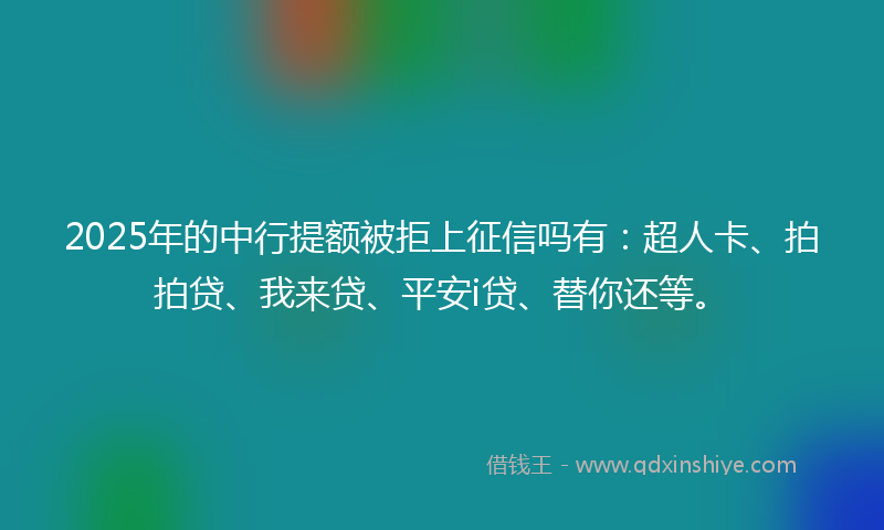 2025年的中行提额被拒上征信吗有：超人卡、拍拍贷、我来贷、平安i贷、替你还等。