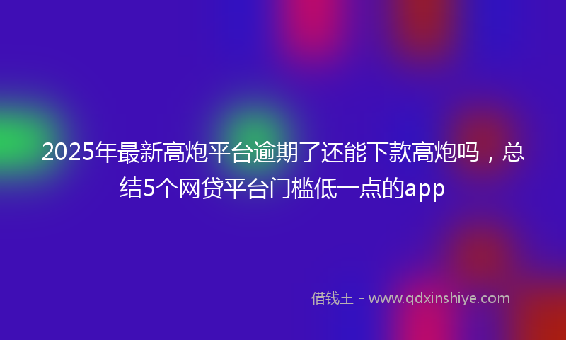 2025年最新高炮平台逾期了还能下款高炮吗，总结5个网贷平台门槛低一点的app
