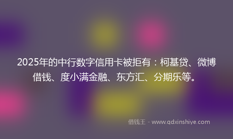 2025年的中行数字信用卡被拒有：柯基贷、微博借钱、度小满金融、东方汇、分期乐等。