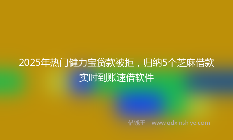 2025年热门健力宝贷款被拒，归纳5个芝麻借款实时到账速借软件