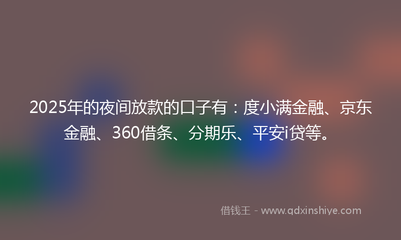 2025年的夜间放款的口子有：度小满金融、京东金融、360借条、分期乐、平安i贷等。