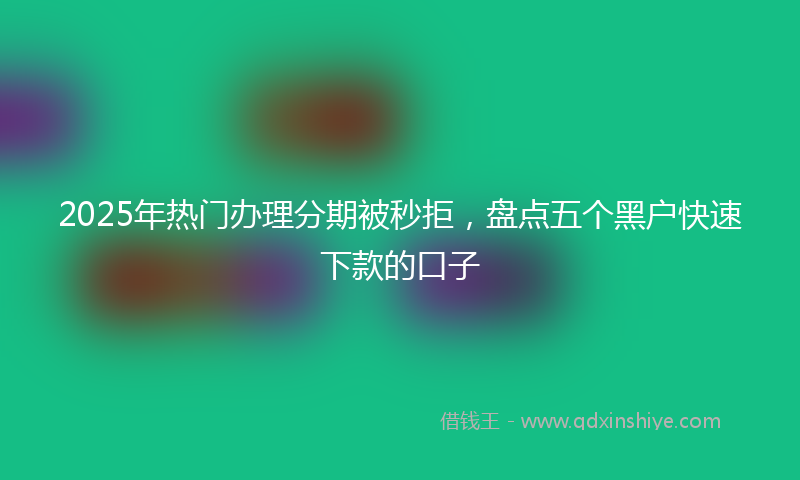 2025年热门办理分期被秒拒，盘点五个黑户快速下款的口子