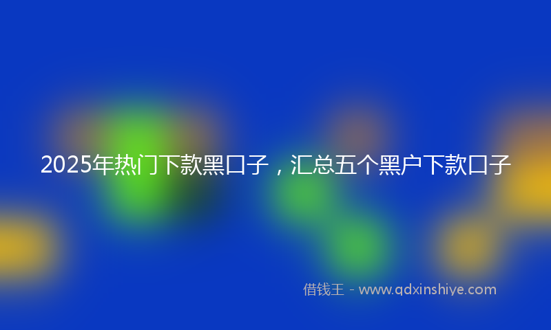 2025年热门下款黑口子，汇总五个黑户下款口子