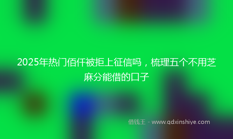2025年热门佰仟被拒上征信吗，梳理五个不用芝麻分能借的口子