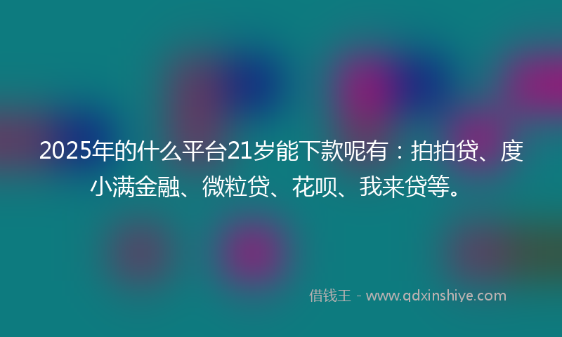 2025年的什么平台21岁能下款呢有：拍拍贷、度小满金融、微粒贷、花呗、我来贷等。