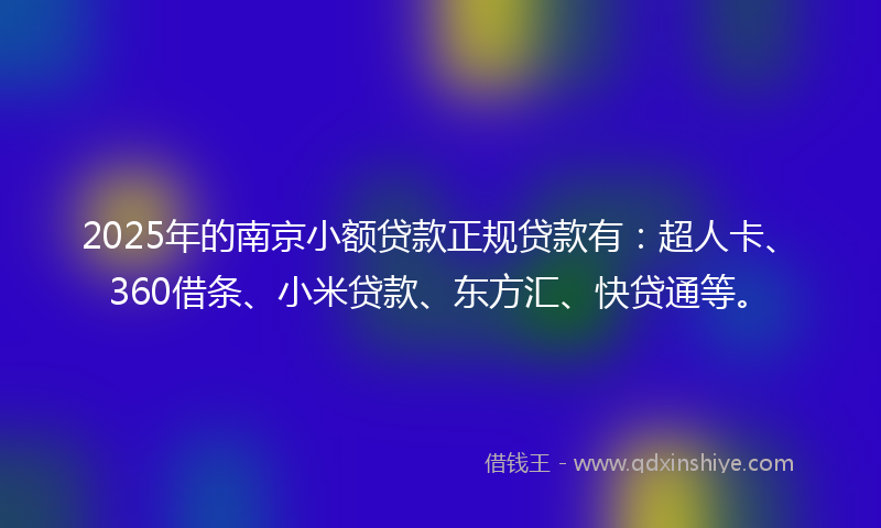 2025年的南京小额贷款正规贷款有：超人卡、360借条、小米贷款、东方汇、快贷通等。