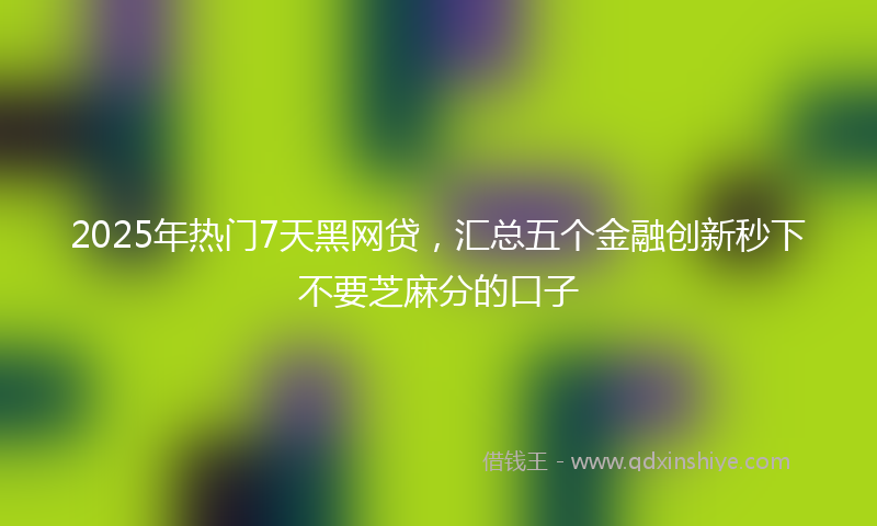 2025年热门7天黑网贷，汇总五个金融创新秒下不要芝麻分的口子