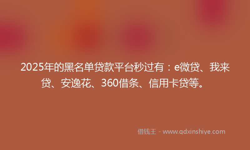 2025年的黑名单贷款平台秒过有：e微贷、我来贷、安逸花、360借条、信用卡贷等。