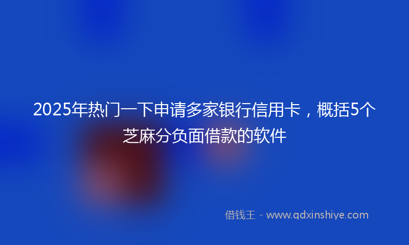 2025年热门一下申请多家银行信用卡，概括5个芝麻分负面借款的软件
