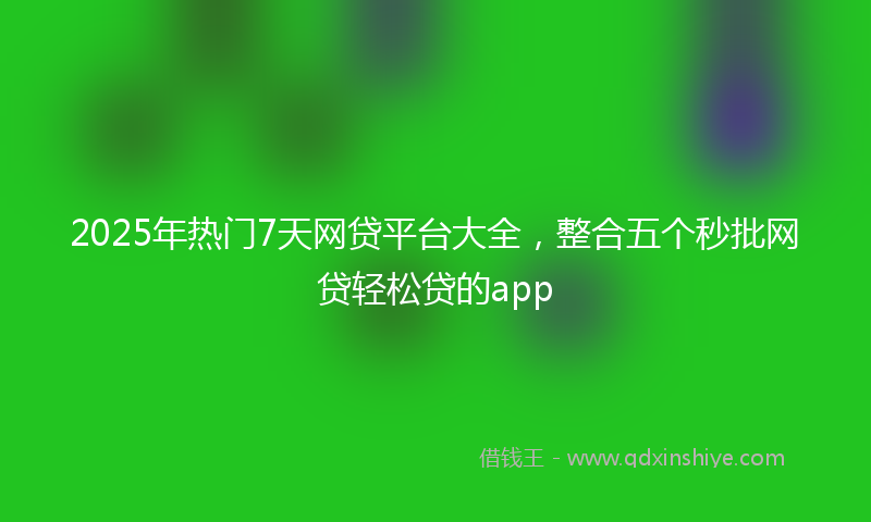 2025年热门7天网贷平台大全，整合五个秒批网贷轻松贷的app