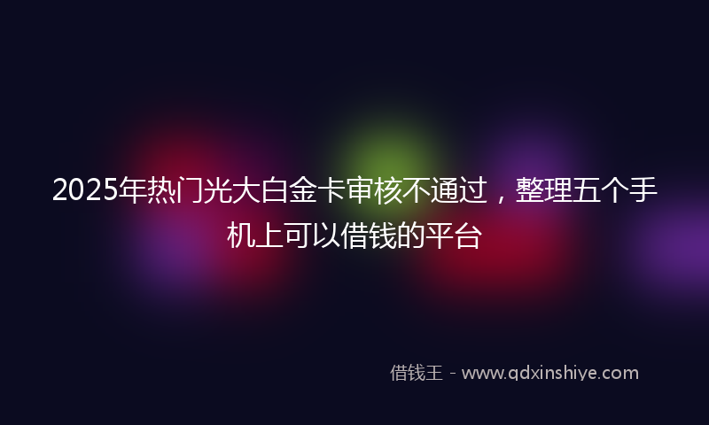 2025年热门光大白金卡审核不通过，整理五个手机上可以借钱的平台