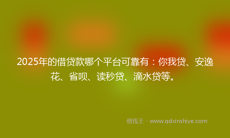 2025年的借贷款哪个平台可靠有:你我贷、安逸花、省呗、读秒贷、滴水贷等。