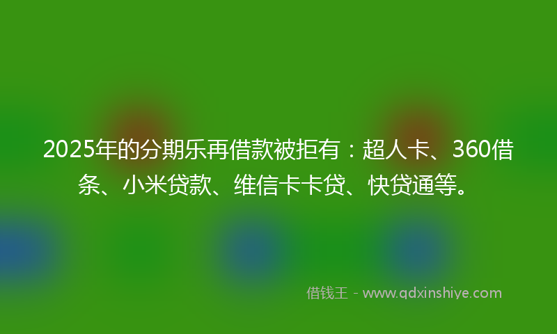 2025年的分期乐再借款被拒有：超人卡、360借条、小米贷款、维信卡卡贷、快贷通等。