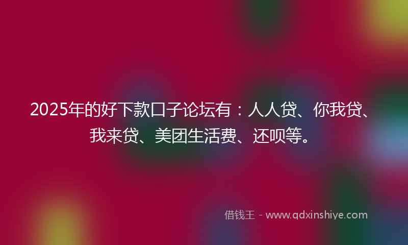 2025年的好下款口子论坛有：人人贷、你我贷、我来贷、美团生活费、还呗等。