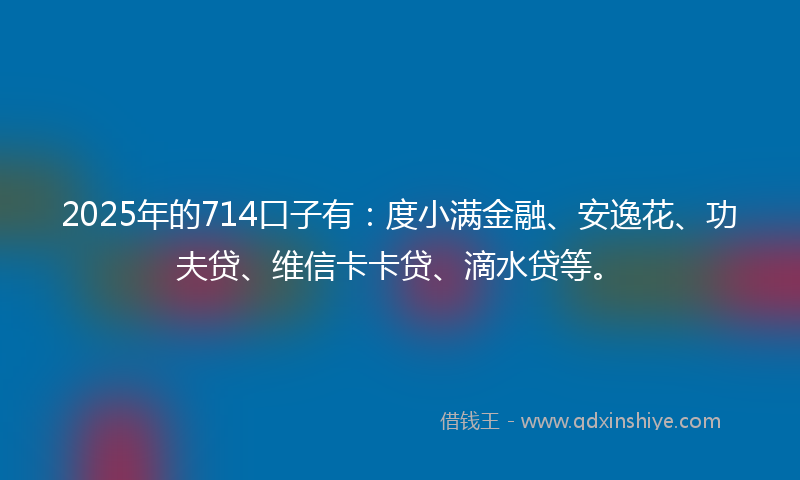 2025年的714口子有：度小满金融、安逸花、功夫贷、维信卡卡贷、滴水贷等。