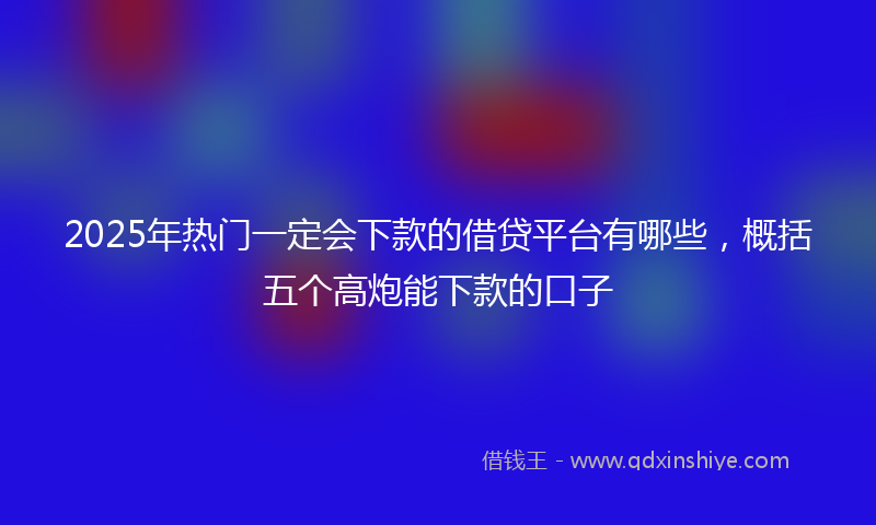 2025年热门一定会下款的借贷平台有哪些，概括五个高炮能下款的口子