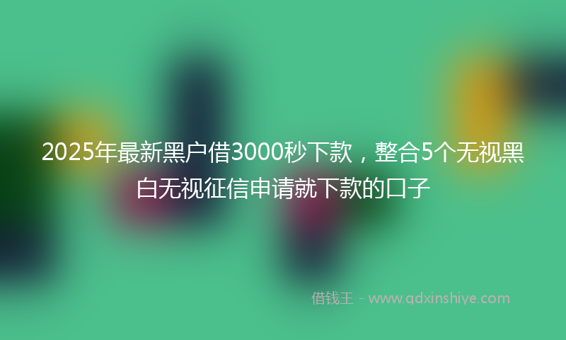 2025年最新黑户借3000秒下款，整合5个无视黑白无视征信申请就下款的口子