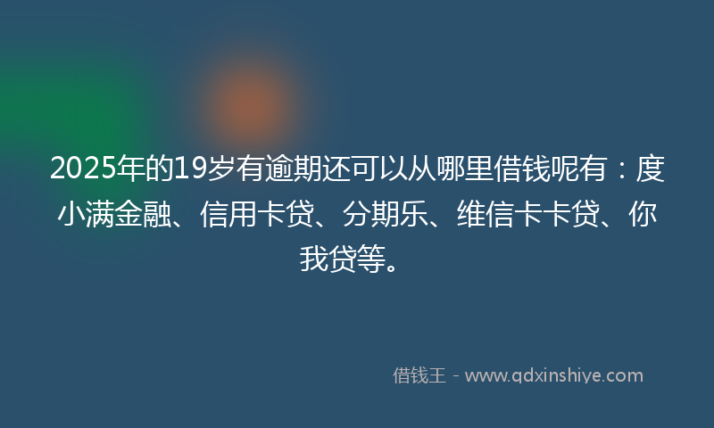 2025年的19岁有逾期还可以从哪里借钱呢有：度小满金融、信用卡贷、分期乐、维信卡卡贷、你我贷等。
