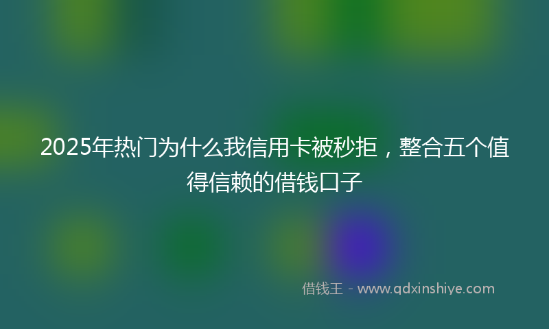 2025年热门为什么我信用卡被秒拒，整合五个值得信赖的借钱口子