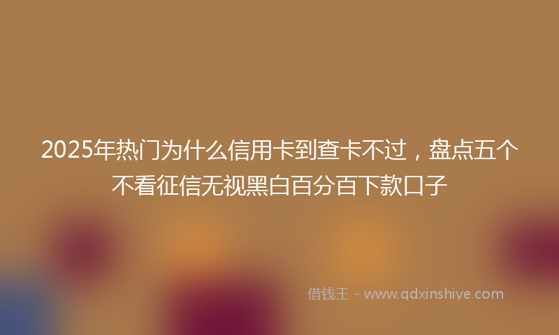 2025年热门为什么信用卡到查卡不过，盘点五个不看征信无视黑白百分百下款口子