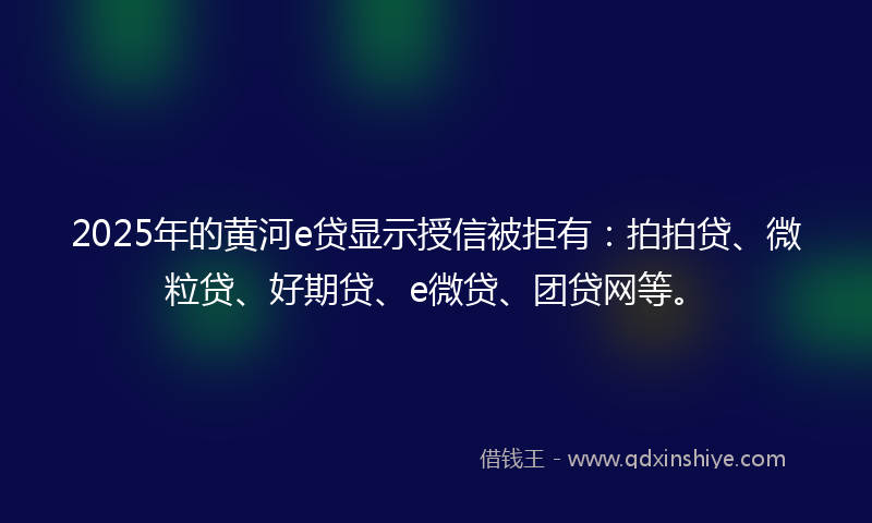 2025年的黄河e贷显示授信被拒有：拍拍贷、微粒贷、好期贷、e微贷、团贷网等。