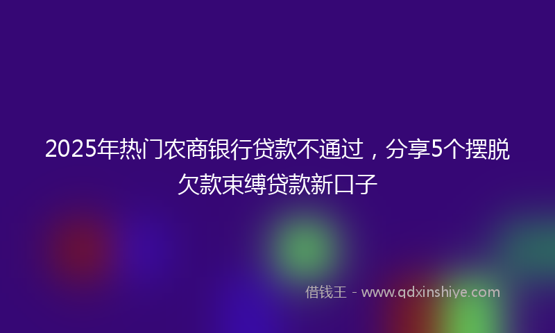 2025年热门农商银行贷款不通过，分享5个摆脱欠款束缚贷款新口子