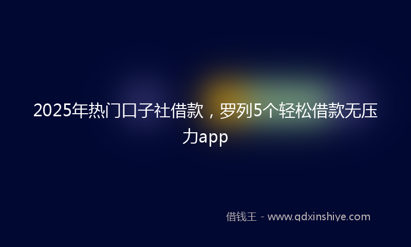 2025年热门口子社借款，罗列5个轻松借款无压力app