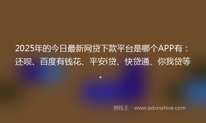 2025年的今日最新网贷下款平台是哪个APP有：还呗、百度有钱花、平安i贷、快贷通、你我贷等。