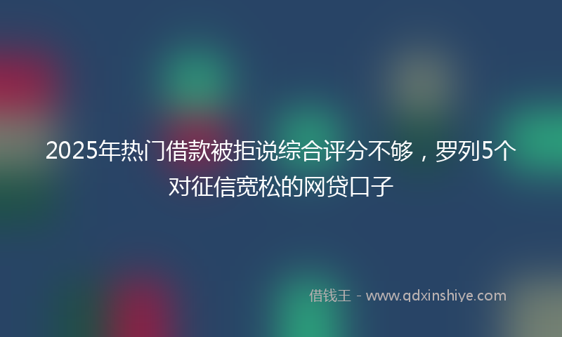 2025年热门借款被拒说综合评分不够，罗列5个对征信宽松的网贷口子