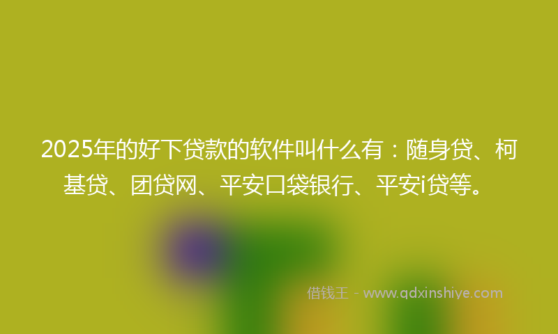 2025年的好下贷款的软件叫什么有：随身贷、柯基贷、团贷网、平安口袋银行、平安i贷等。