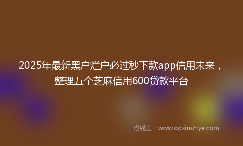2025年最新黑户烂户必过秒下款app信用未来，整理五个芝麻信用600贷款平台