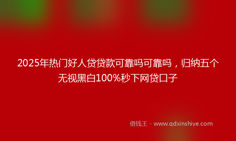 2025年热门好人贷贷款可靠吗可靠吗，归纳五个无视黑白100%秒下网贷口子