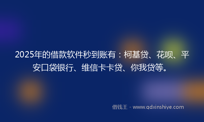 2025年的借款软件秒到账有：柯基贷、花呗、平安口袋银行、维信卡卡贷、你我贷等。