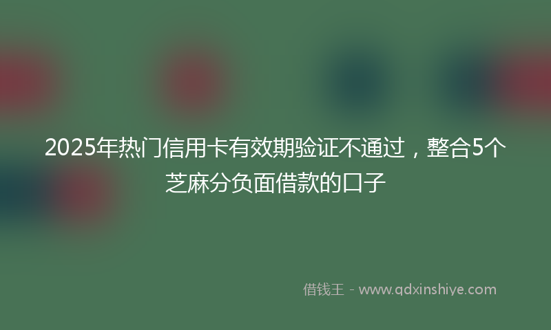 2025年热门信用卡有效期验证不通过，整合5个芝麻分负面借款的口子