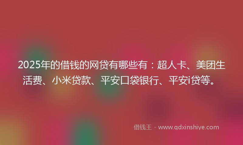 2025年的借钱的网贷有哪些有：超人卡、美团生活费、小米贷款、平安口袋银行、平安i贷等。