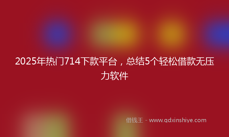 2025年热门714下款平台，总结5个轻松借款无压力软件