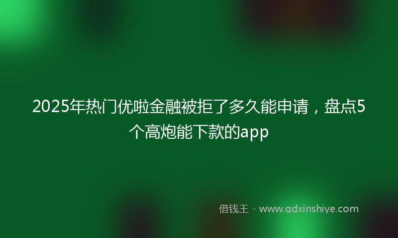 2025年热门优啦金融被拒了多久能申请，盘点5个高炮能下款的app