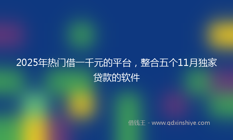 2025年热门借一千元的平台，整合五个11月独家贷款的软件