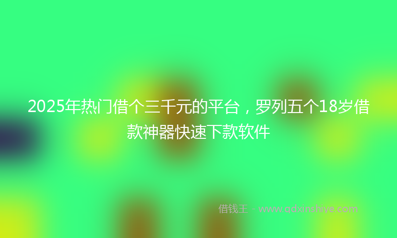 2025年热门借个三千元的平台,罗列五个18岁借款神器快速下款软件