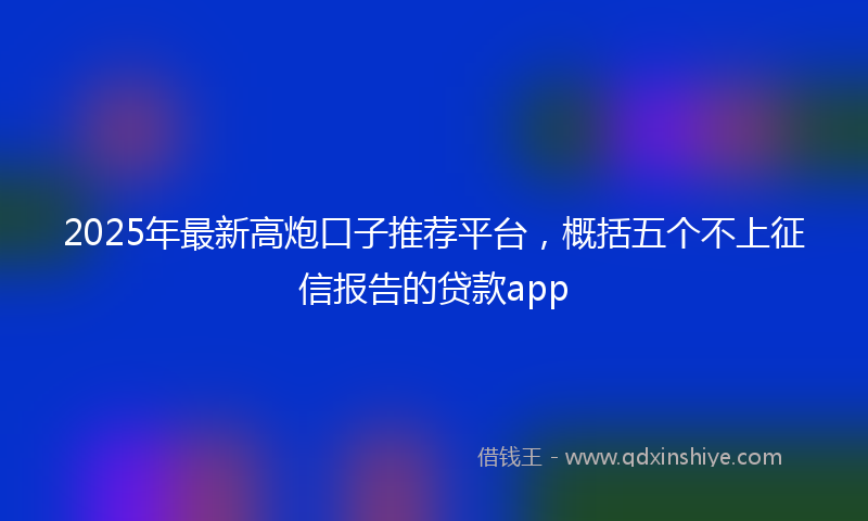 2025年最新高炮口子推荐平台，概括五个不上征信报告的贷款app